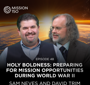 Mission 150 – Episode 48 – Holy Boldness: Preparing for Mission Opportunities during World War II